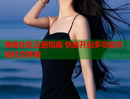 海角社区注册指南 快速开启多功能本地社交体验