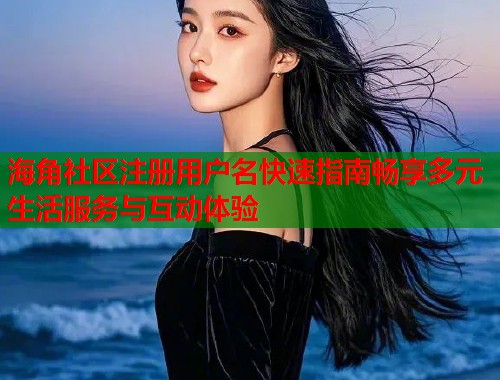 海角社区注册用户名快速指南畅享多元生活服务与互动体验