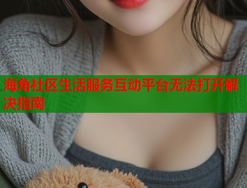 海角社区生活服务互动平台无法打开解决指南