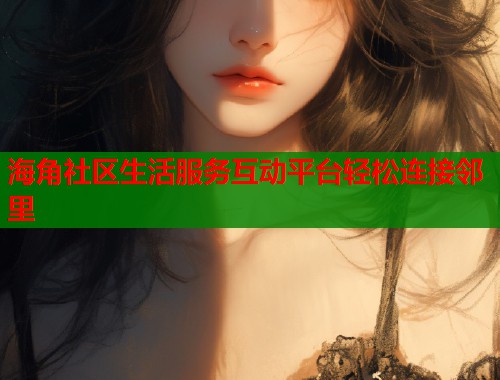 海角社区生活服务互动平台轻松连接邻里